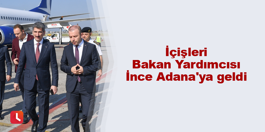 İçişleri Bakan Yardımcısı İnce Adana'ya geldi