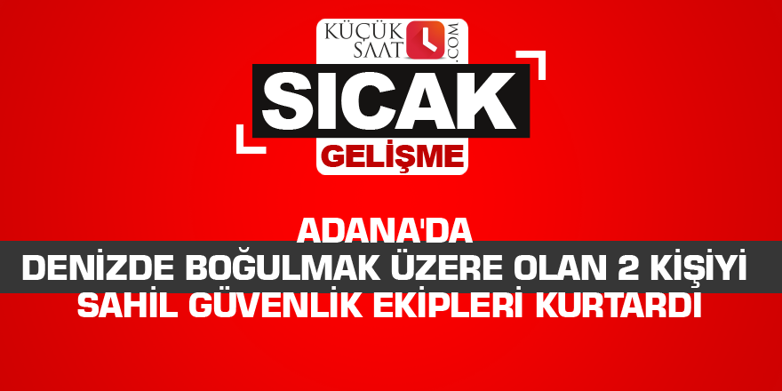 Adana'da denizde boğulmak üzere olan 2 kişiyi sahil güvenlik ekipleri kurtardı