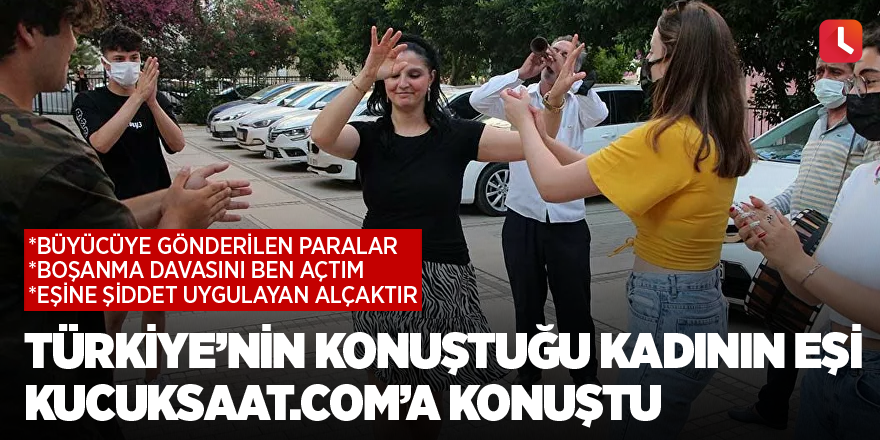 Türkiye’nin konuştuğu kadının eşi kucuksaat.com’a konuştu