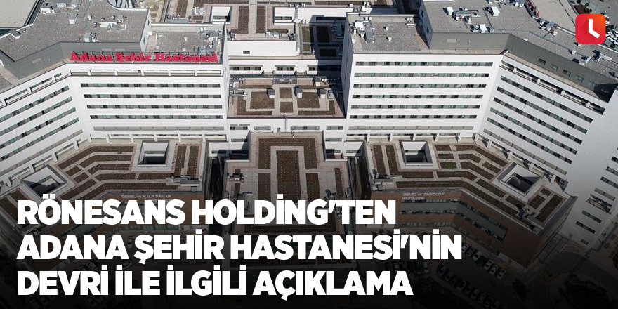 Rönesans Holding'ten Adana Şehir Hastanesi'nin devri ile ilgili açıklama