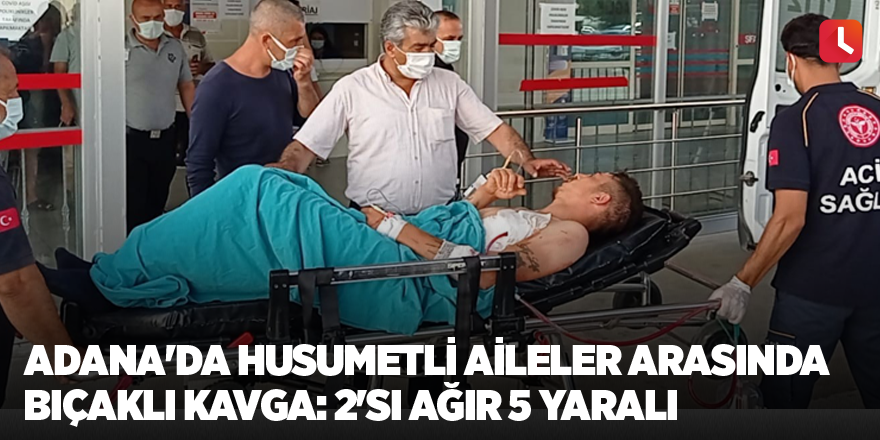 Adana'da husumetli aileler arasında bıçaklı kavga: 2'si ağır 5 yaralı