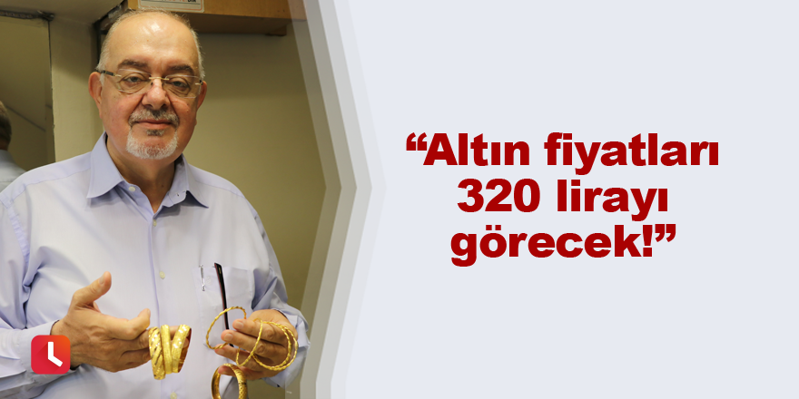 Altın fiyatları 320 lirayı görecek