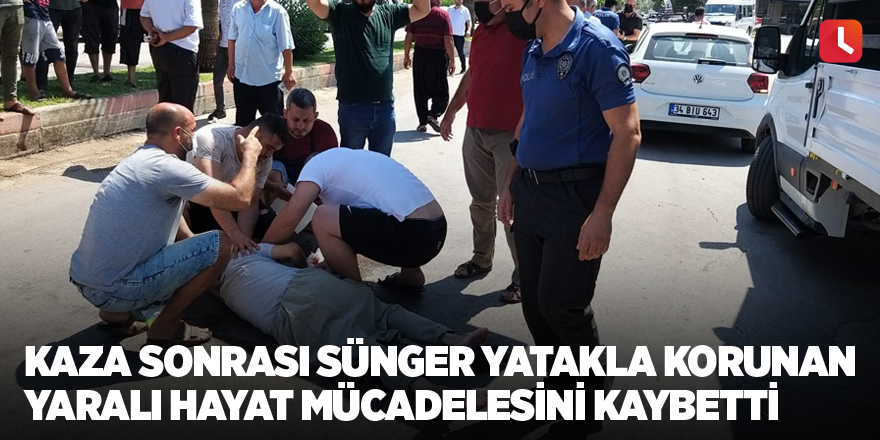 Kaza sonrası sünger yatakla korunan yaralı hayat mücadelesini kaybetti