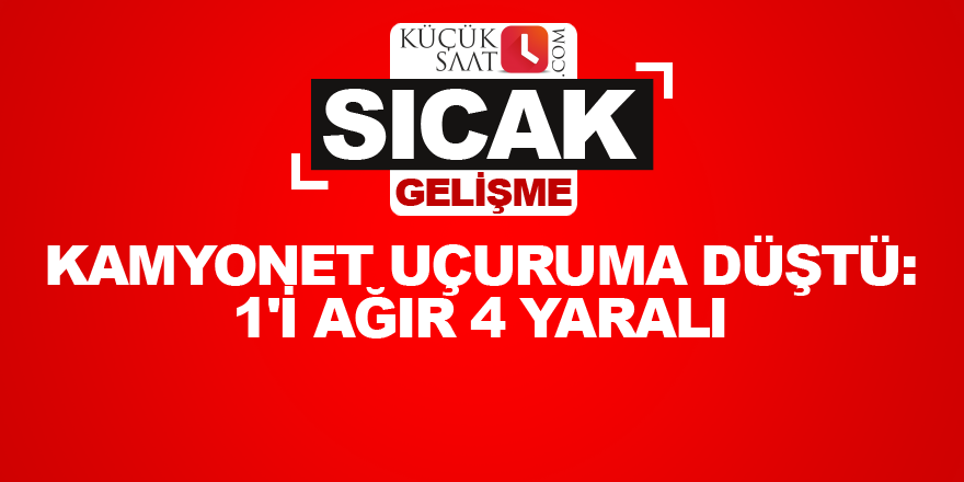 Kamyonet uçuruma düştü: 1'i ağır 4 yaralı