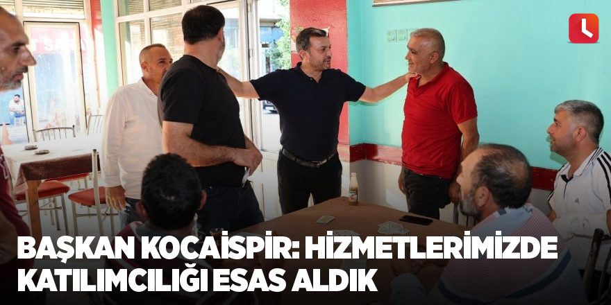 Başkan Kocaispir: Hizmetlerimizde katılımcılığı esas aldık