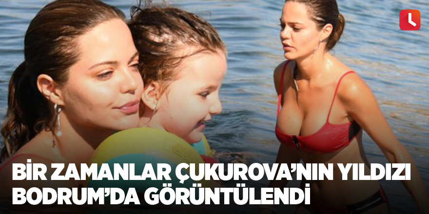 Bir Zamanlar Çukurova’nın yıldızı Bodrum’da görüntülendi