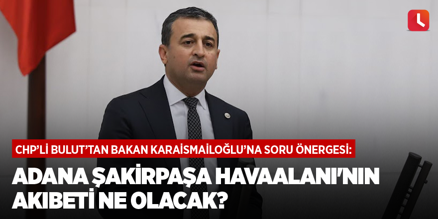 Bulut: Adana Şakirpaşa Havaalanı'nın akıbeti ne olacak?