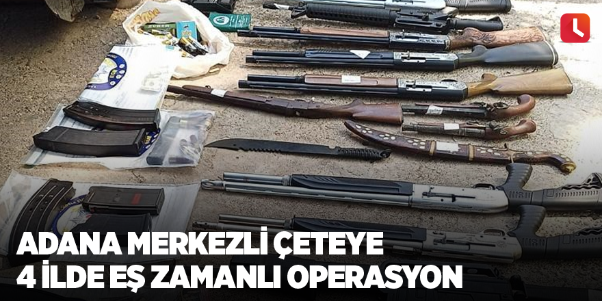 Adana merkezli çeteye 4 ilde eş zamanlı operasyon