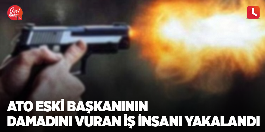 ATO eski başkanının damadını vuran iş insanı yakalandı