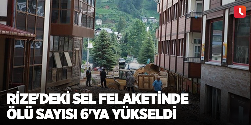 Rize'deki sel felaketinde ölü sayısı 6'ya yükseldi