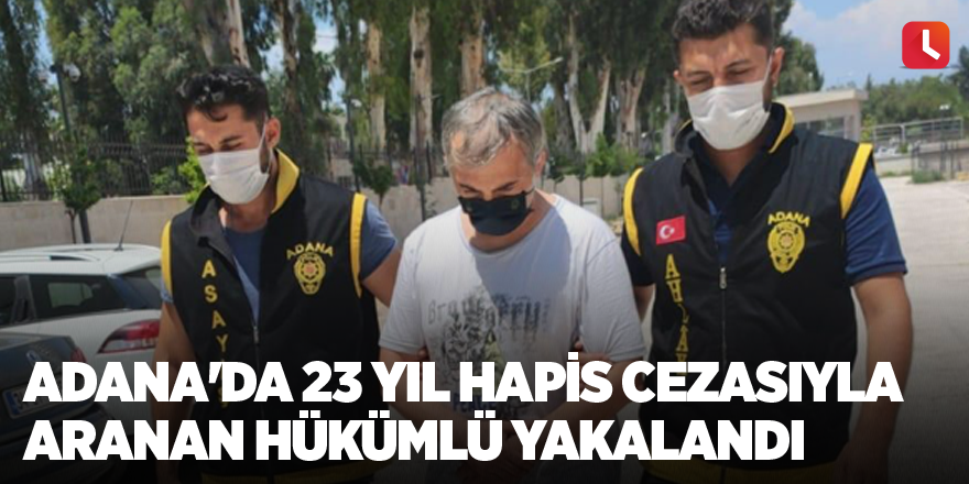 Adana'da 23 yıl hapis cezasıyla aranan hükümlü yakalandı