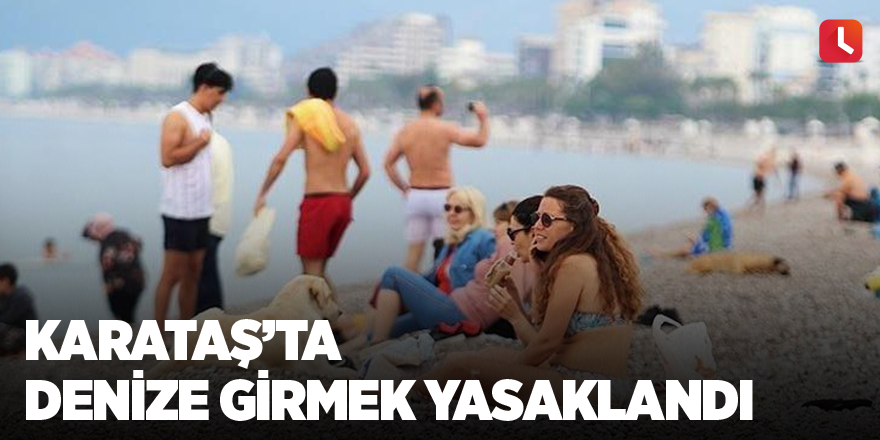 Karataş’ta denize girmek yasaklandı