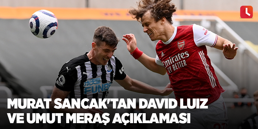 Murat Sancak'tan David Luiz ve Umut Meraş açıklaması