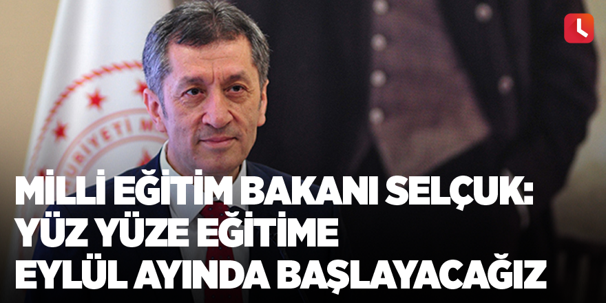 Milli Eğitim Bakanı Selçuk: Yüz yüze eğitime eylül ayında başlayacağız