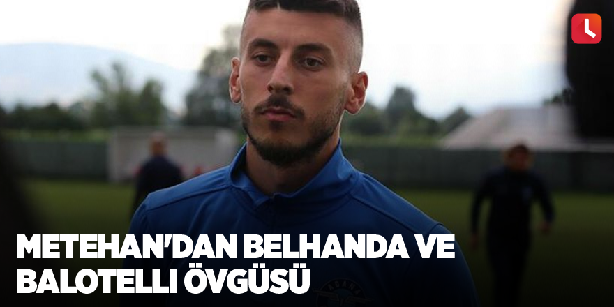 Metehan'dan Belhanda ve Balotelli övgüsü