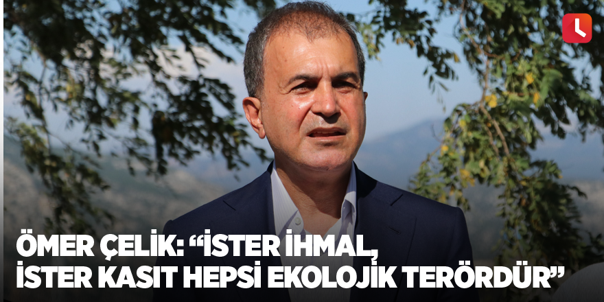 Ömer Çelik: “İster ihmal, ister kasıt hepsi ekolojik terördür”