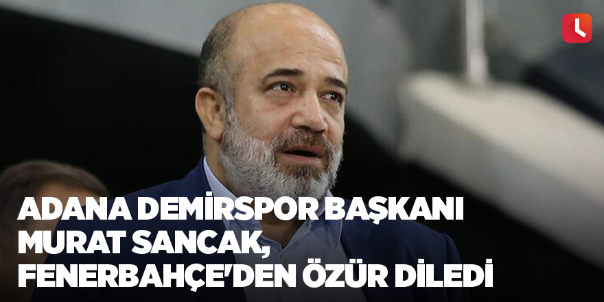 Adana Demirspor Başkanı Murat Sancak, Fenerbahçe'den özür diledi
