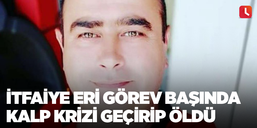 İtfaiye eri görev başında kalp krizi geçirip öldü