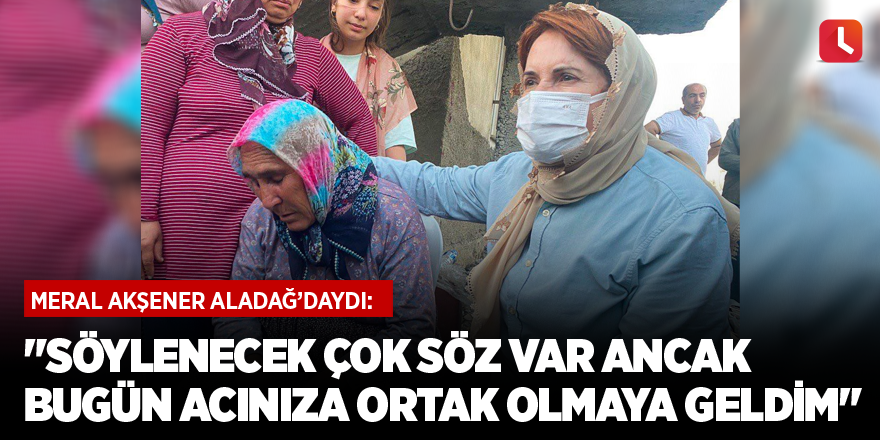 "Söylenecek çok söz var ancak bugün acınıza ortak olmaya geldim"