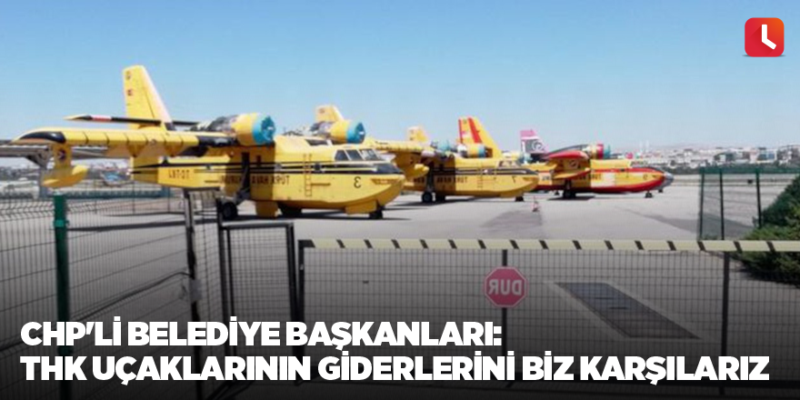 CHP'li belediye başkanları: THK uçaklarının giderlerini biz karşılarız