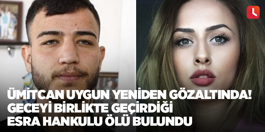 Ümitcan Uygun yeniden gözaltında! Geceyi birlikte geçirdiği Esra Hankulu ölü bulundu