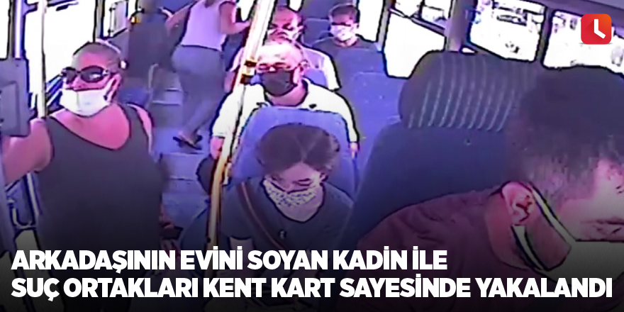 Arkadaşının evini soyan kadın ile suç ortakları kent kart sayesinde yakalandı