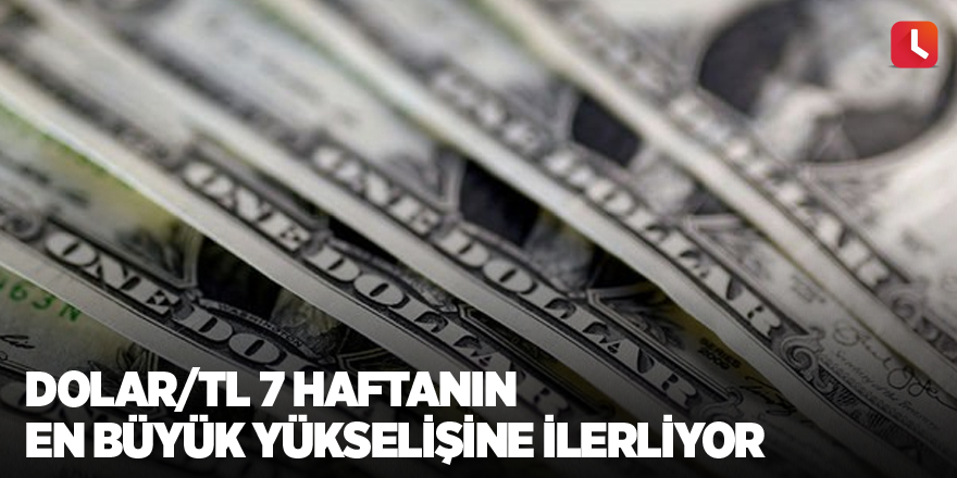 Dolar/TL 7 haftanın en büyük yükselişine ilerliyor