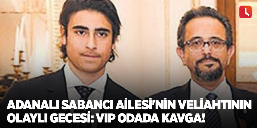 Adanalı Sabancı Ailesi'nin veliahtının olaylı gecesi: VIP odada kavga!