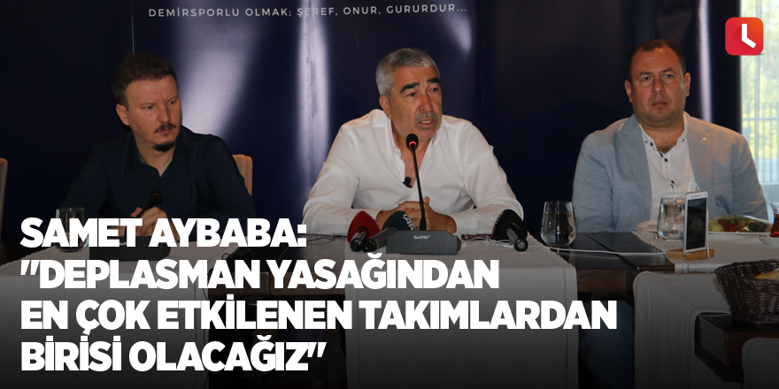 Samet Aybaba: "Deplasman yasağından en çok etkilenen takımlardan birisi olacağız"