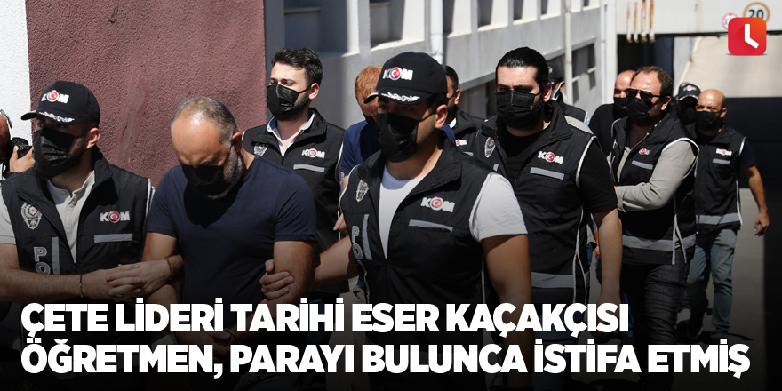 Çete lideri tarihi eser kaçakçısı öğretmen, parayı bulunca istifa etmiş