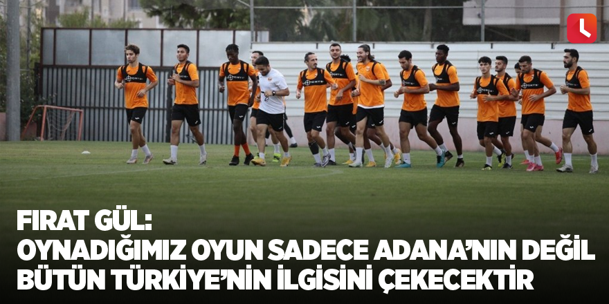 Fırat Gül: Oynadığımız oyun sadece Adana’nın değil bütün Türkiye’nin ilgisini çekecektir