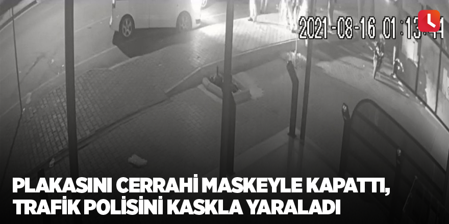 Plakasını cerrahi maskeyle kapattı, trafik polisini kaskla yaraladı