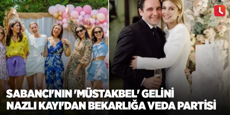 Sabancı'nın 'müstakbel' gelini Nazlı Kayı'dan bekarlığa veda partisi