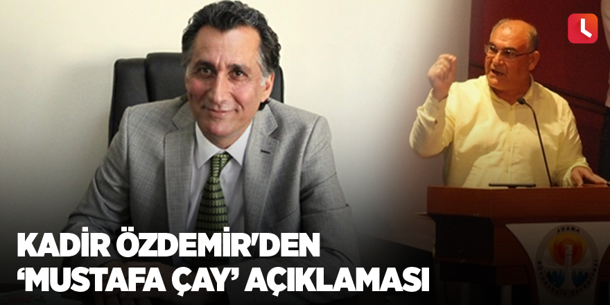 Kadir Özdemir'den 'Mustafa Çay' açıklaması