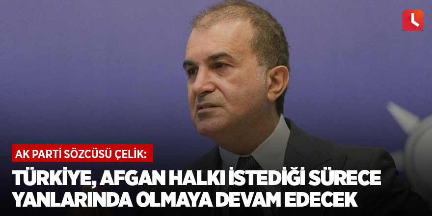 AK Parti Sözcüsü Çelik: Türkiye, Afgan halkı istediği sürece yanlarında olmaya devam edecek