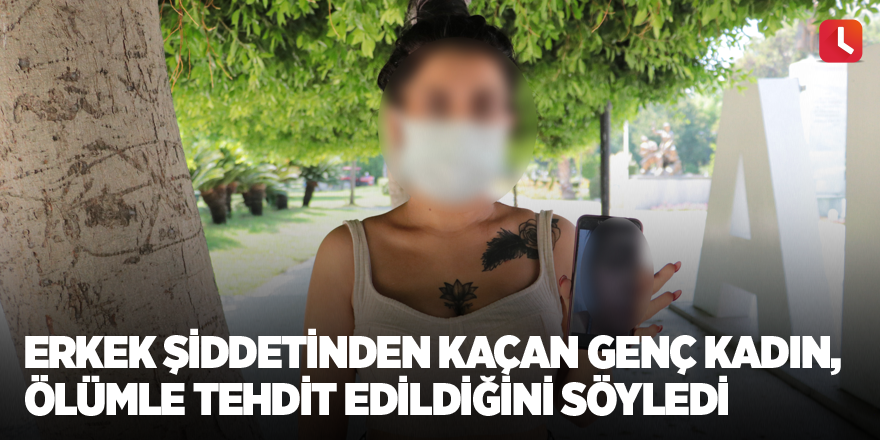 Erkek şiddetinden kaçan genç kadın, ölümle tehdit edildiğini söyledi