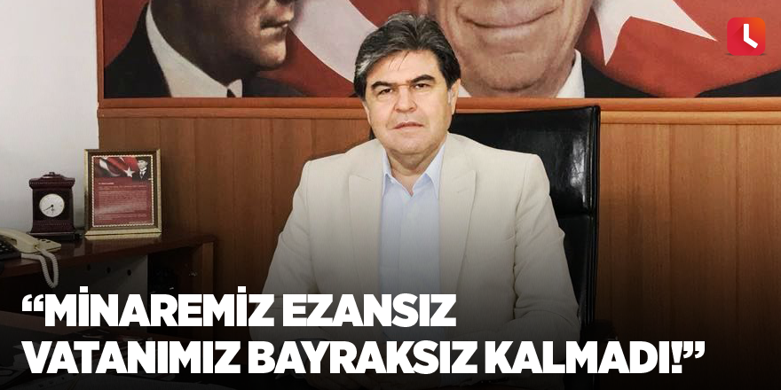 “Minaremiz ezansız vatanımız bayraksız kalmadı!”