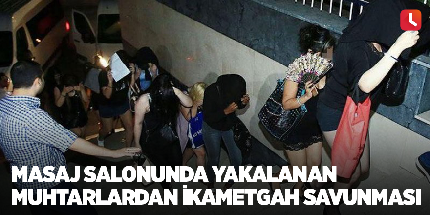 Masaj salonunda yakalanan muhtarlardan ikametgah savunması