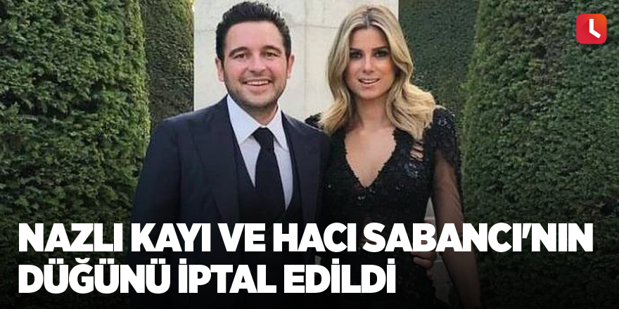 Nazlı Kayı ve Hacı Sabancı'nın düğünü iptal edildi