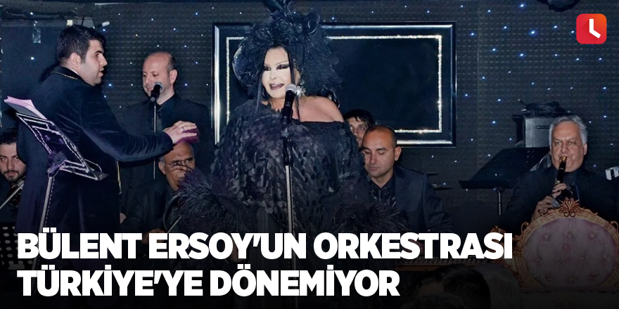 Bülent Ersoy'un orkestrası Türkiye'ye dönemiyor