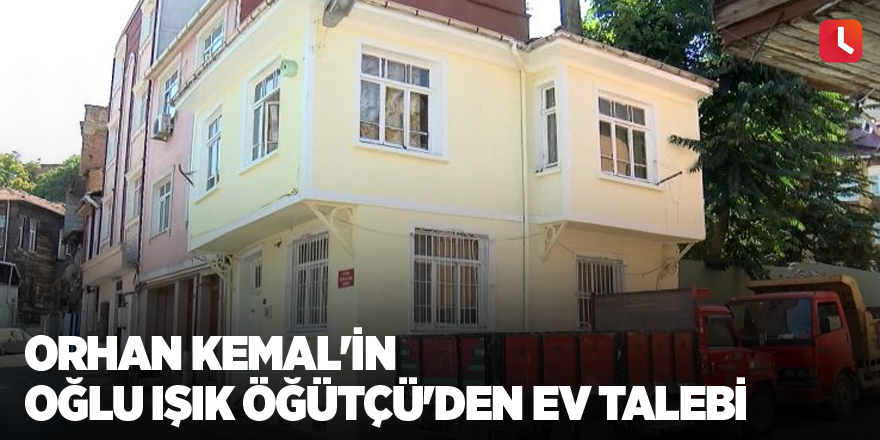 Orhan Kemal'in oğlu Işık Öğütçü'den ev talebi