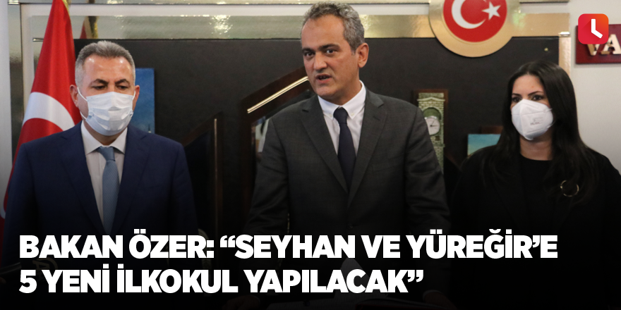 Bakan Özer: “Seyhan ve Yüreğir’e 5 yeni ilkokul yapılacak”