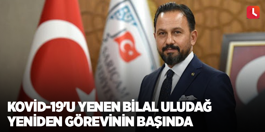 Kovid-19'u yenen Bilal Uludağ yeniden görevinin başında
