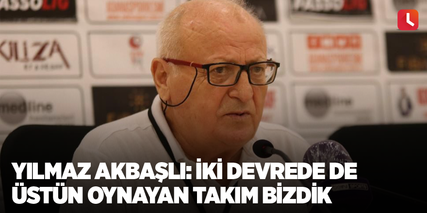 Yılmaz Akbaşlı: “İki devrede de üstün oynayan takım bizdik”