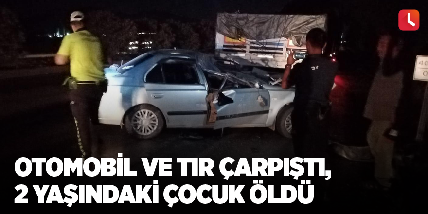 Otomobil ve TIR çarpıştı, 2 yaşındaki çocuk öldü