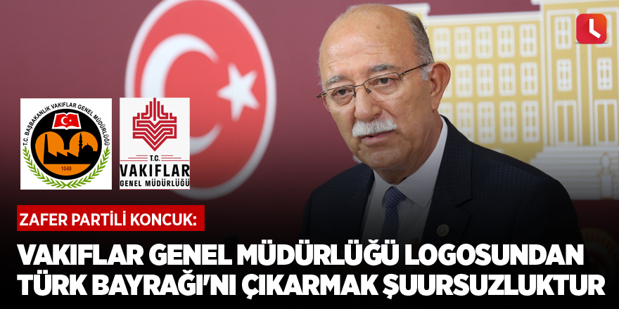 Koncuk: Vakıflar Genel Müdürlüğü logosundan Türk Bayrağı'nı çıkarmak şuursuzluktur