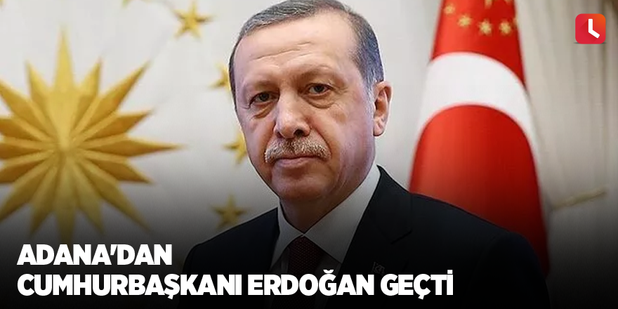 Adana'dan Cumhurbaşkanı Erdoğan geçti