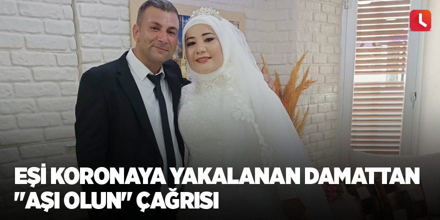 Eşi koronaya yakalanan damattan "aşı olun" çağrısı