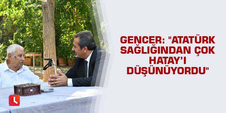 "Atatürk sağlığından çok Hatay’ı düşünüyordu"