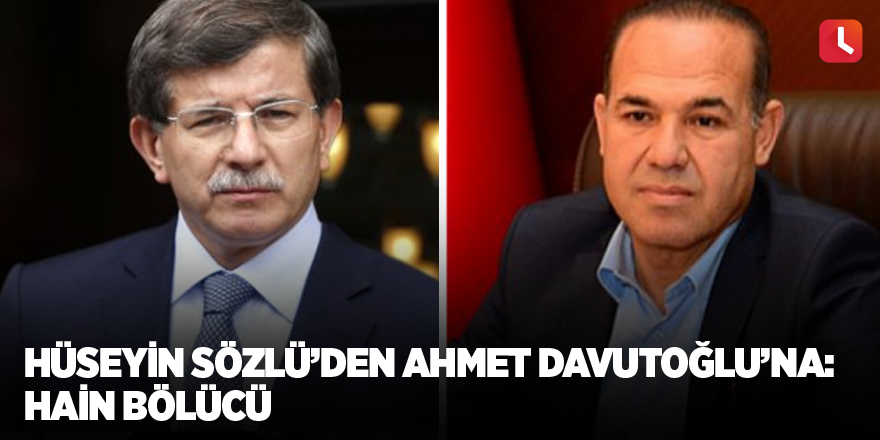 Hüseyin Sözlü’den Ahmet Davutoğlu’na: Hain bölücü